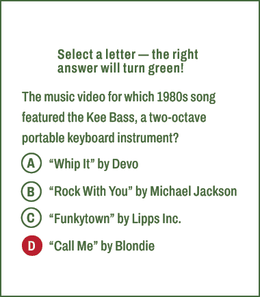 A,B,C,D,Select a letter — the right answer will turn green! The music video for which 1980s song featured the Kee Bas...