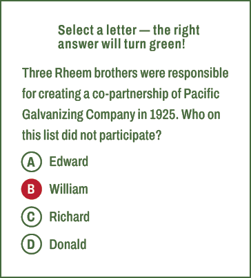 A,B,C,D,Select a letter — the right answer will turn green! Three Rheem brothers were responsible for creating a co p...