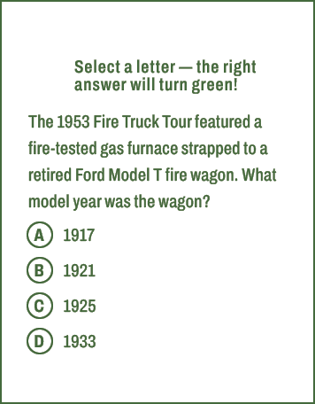 A,B,C,D,Select a letter — the right answer will turn green! The 1953 Fire Truck Tour featured a fire tested gas furna...