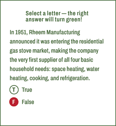 T,F,Select a letter — the right answer will turn green! In 1951, Rheem Manufacturing announced it was entering the re...