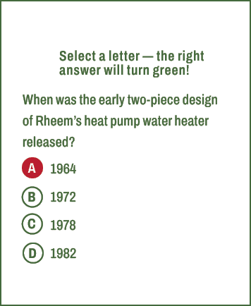 A,B,C,D,Select a letter — the right answer will turn green! When was the early two piece design of Rheem’s heat pump ...