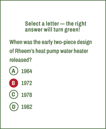 A,B,C,D,Select a letter — the right answer will turn green! When was the early two piece design of Rheem’s heat pump ...