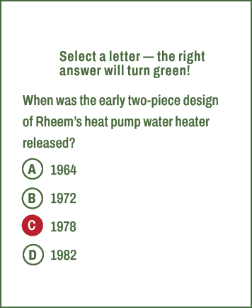 A,B,C,D,Select a letter — the right answer will turn green! When was the early two piece design of Rheem’s heat pump ...